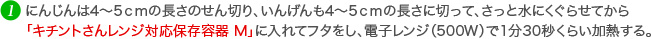 にんじんは4～5ｃｍの長さのせん切り、いんげんも4～5ｃｍの長さに切って、さっと水にくぐらせてから「キチントさんレンジ対応保存容器 M」に入れてフタをし、電子レンジ（500W）で1分30秒くらい加熱する。