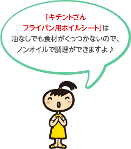 「キチントさん フライパン用ホイルシート」は油なしでも食材がくっつかないので、ノンオイルで調理ができますよ♪
              