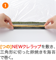 1 [つの]NEWクレラップを敷き、三角形に切った卵焼きを海苔で巻く。