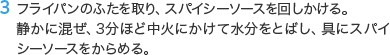 3 フライパンのふたを取り、スパイシーソースを回しかける。静かに混ぜ、3分ほど中火にかけて水分をとばし、具にスパイシーソースをからめる。