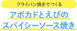 フライパン焼きでつくる アボカドとえびのスパイシーソース焼き