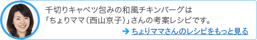 千切りキャベツ包みの和風チキンバーグは「ちょりママ（西山京子）」さんの考案レシピです。