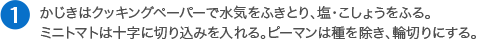 かじきは「キチントさんクッキングペーパー」で水気をふきとり、塩・こしょうをふる。ミニトマトは十字に切り込みを入れる。ピーマンは種を除き、輪切りにする。 