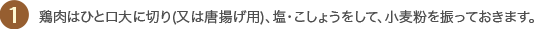 1 鶏肉はひと口大に切り(又は唐揚げ用)、塩・こしょうをして、小麦粉を振っておきます。