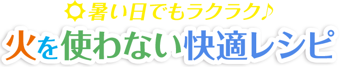 暑い日でもラクラク♪火を使わない快適レシピ