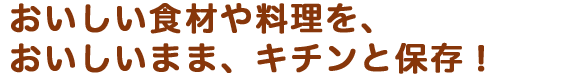 おいしい食材や料理を、おいしいまま、キチンと保存！