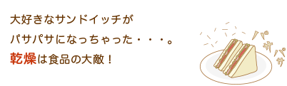 大好きなサンドイッチがパサパサになっちゃった・・・。乾燥は食品の大敵！