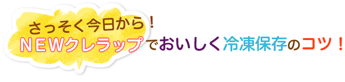 さっそく今日から！NEWクレラップでおいしく冷凍保存のコツ！