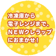 冷凍庫から電子レンジまで、NEWクレラップにおまかせ！