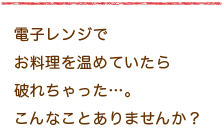 電子レンジでお料理を温めていたら破れちゃった・・・。　こんなことありませんか？