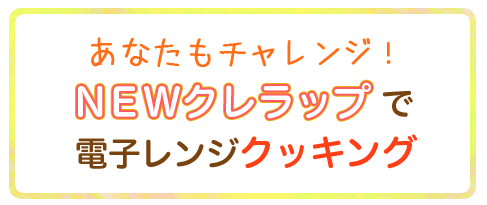 あなたもチャレンジ！NEWクレラップで電子レンジクッキング