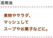 煮物やサラダ、マッシュしてスープやお菓子などに。