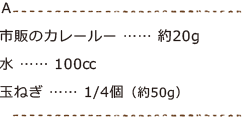 Ａ　市販のカレールー　約20g、水　100㏄、玉ねぎ　1/4個（約50g）