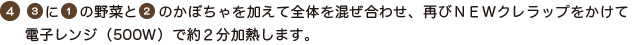 ４．３）に１）の野菜と２）のかぼちゃを加えて全体を混ぜ合わせ、再びNEWクレラップをかけて電子レンジ（500Ｗ）で約２分加熱します。