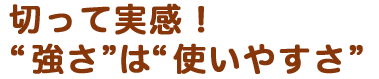 切って実感！“強さ”は“使いやすさ”