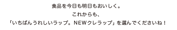 食品を今日も明日もおいしく。これからも、「いちばんうれしいラップ。NEWクレラップ」を選んでくださいね！