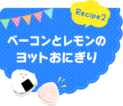 Recipe2 ベーコンとレモンのヨットおにぎり