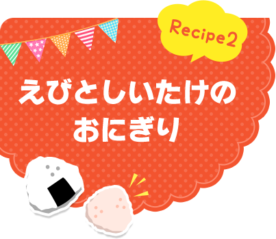 Recipe2 えびとしいたけのおにぎり