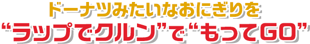 ドーナツみたいなおにぎりを“ラップでクルン”で“もってGO”