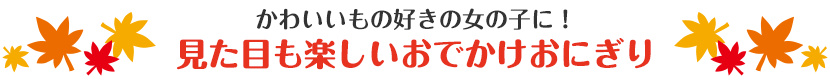 かわいいもの好きの女の子に！見た目も楽しいおでかけおにぎり