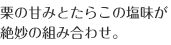 栗の甘みとたらこの塩味が絶妙の組み合わせ。