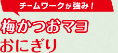 チームワークが強み！「梅かつおマヨおにぎり」