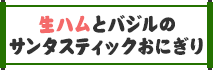 生ハムとバジルのサンタスティックおにぎり