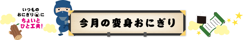 いつものおにぎりにちょいとひと工夫　今月の変身おにぎり