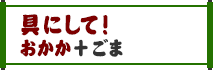 具にして！おかか＋ごま