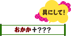 具にして！おかか＋？