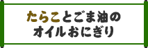 たらことごま油のオイルおにぎり