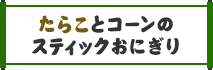 たらことコーンのスティックおにぎり