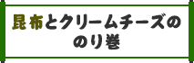 ◆    昆布とクリームチーズののり巻