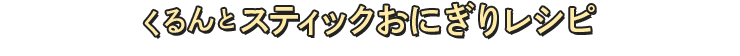 くるんとスティックおにぎりレシピ