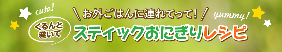 お外ごはんに連れてって！くるんと巻いてスティックおにぎりレシピ