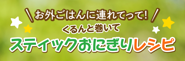 お外ごはんに連れてって！くるんと巻いてスティックおにぎりレシピ