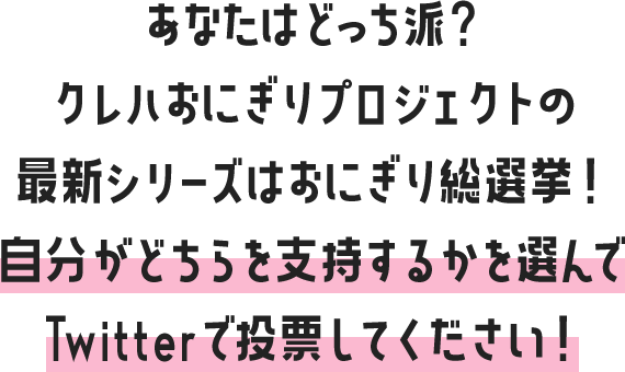 あなたはどっち派？ クレハおにぎりプロジェクトの最新シリーズはおにぎり総選挙！ 自分がどちらを支持するかを選んでTwitterで投票してください！