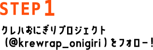 STEP1 クレハおにぎりプロジェクト（@krewrap_onigiri ）をフォロー！